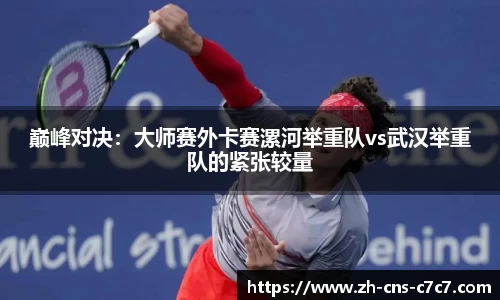 巅峰对决：大师赛外卡赛漯河举重队vs武汉举重队的紧张较量